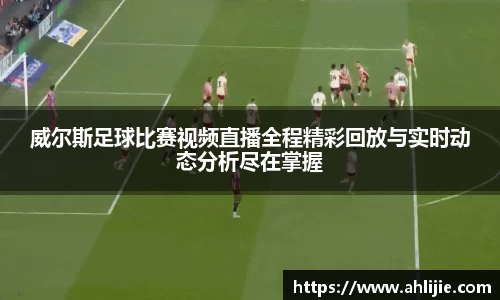 威尔斯足球比赛视频直播全程精彩回放与实时动态分析尽在掌握