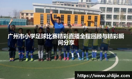 广州市小学足球比赛精彩直播全程回顾与精彩瞬间分享