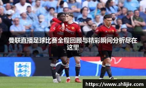 曼联直播足球比赛全程回顾与精彩瞬间分析尽在这里
