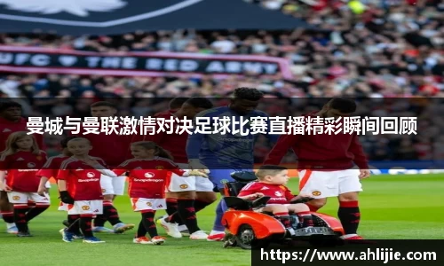 曼城与曼联激情对决足球比赛直播精彩瞬间回顾