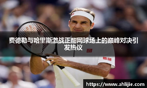 费德勒与哈里斯激战正酣网球场上的巅峰对决引发热议
