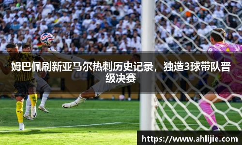 姆巴佩刷新亚马尔热刺历史记录，独造3球带队晋级决赛